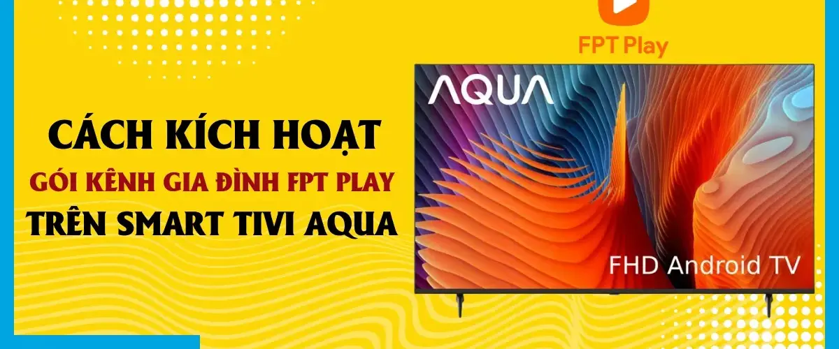 Cách kích hoạt gói khuyến mãi FPT Play Gia Đình trên Smart Tivi Aqua