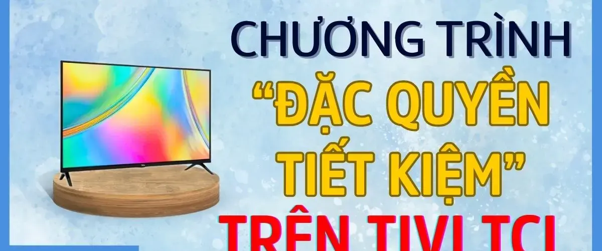 Chương trình “ĐẶC QUYỀN TIẾT KIỆM” trên sản phẩm Tivi thông minh TCL
