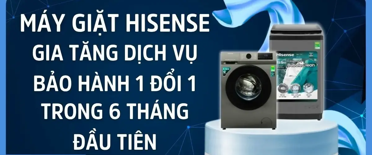 Máy giặt Hisense gia tăng dịch vụ bảo hành 1 đổi 1 trong 6 tháng đầu tiên