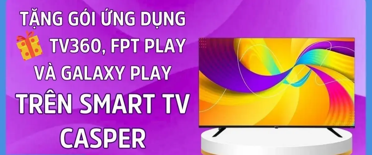 Tặng gói ứng dụng TV360, FPT Play và Galaxy Play miễn phí trên Smart TV Casper