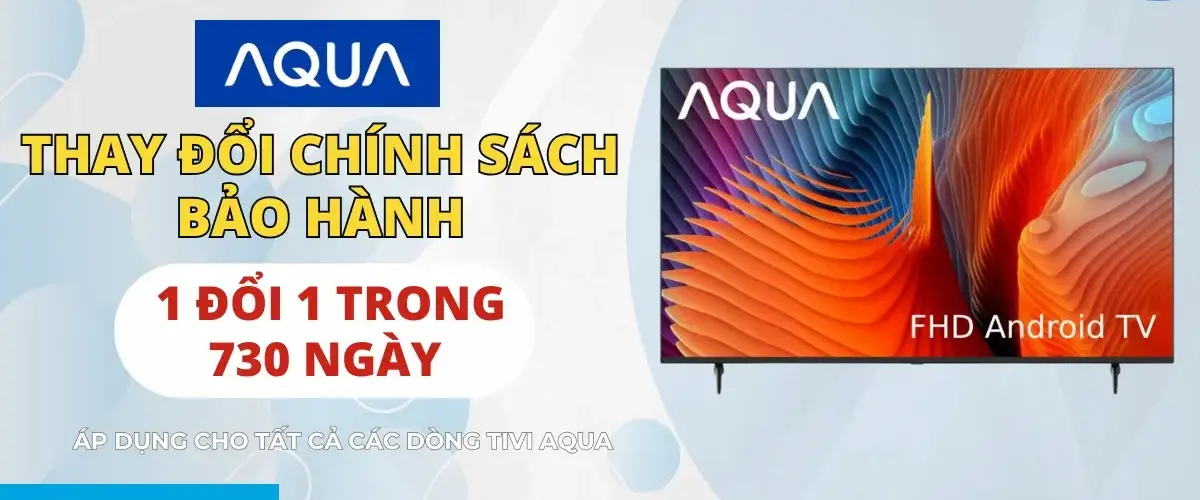 Tivi AQUA áp dụng chính sách đổi mới 1 – 1 trong vòng 2 năm đối với lỗi màn hình
